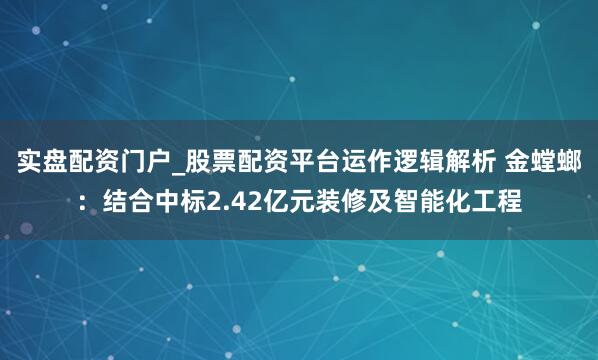 实盘配资门户_股票配资平台运作逻辑解析 金螳螂：结合中标2.42亿元装修及智能化工程