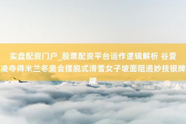 实盘配资门户_股票配资平台运作逻辑解析 谷爱凌夺得米兰冬奥会摆脱式滑雪女子坡面阻遏妙技银牌