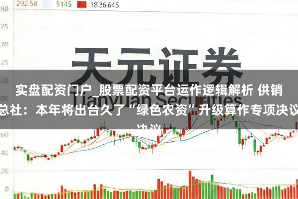 实盘配资门户_股票配资平台运作逻辑解析 供销总社：本年将出台久了“绿色农资”升级算作专项决议