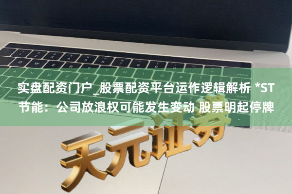 实盘配资门户_股票配资平台运作逻辑解析 *ST节能：公司放浪权可能发生变动 股票明起停牌