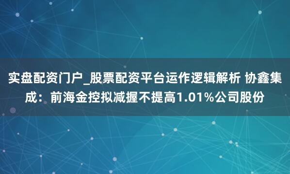 实盘配资门户_股票配资平台运作逻辑解析 协鑫集成：前海金控拟减握不提高1.01%公司股份