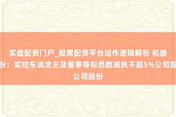 实盘配资门户_股票配资平台运作逻辑解析 崧盛股份：实控东说念主及董事等拟悉数减执不超5%公司股份