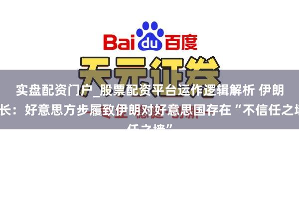 实盘配资门户_股票配资平台运作逻辑解析 伊朗外长：好意思方步履致伊朗对好意思国存在“不信任之墙”