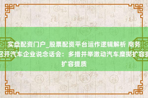实盘配资门户_股票配资平台运作逻辑解析 商务部召开汽车企业说念话会：多措并举激动汽车糜掷扩容提质
