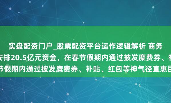 实盘配资门户_股票配资平台运作逻辑解析 商务部最新发声：各地已安排20.5亿元资金，在春节假期内通过披发糜费券、补贴、红包等神气径直惠民