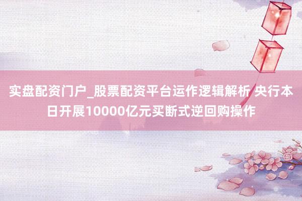 实盘配资门户_股票配资平台运作逻辑解析 央行本日开展10000亿元买断式逆回购操作