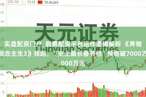 实盘配资门户_股票配资平台运作逻辑解析 《奔驰东说念主生3》领跑，“史上最长春节档”预售破7000万元