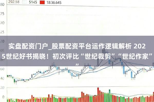 实盘配资门户_股票配资平台运作逻辑解析 2025世纪好书揭晓！初次评比“世纪裁剪”“世纪作家”
