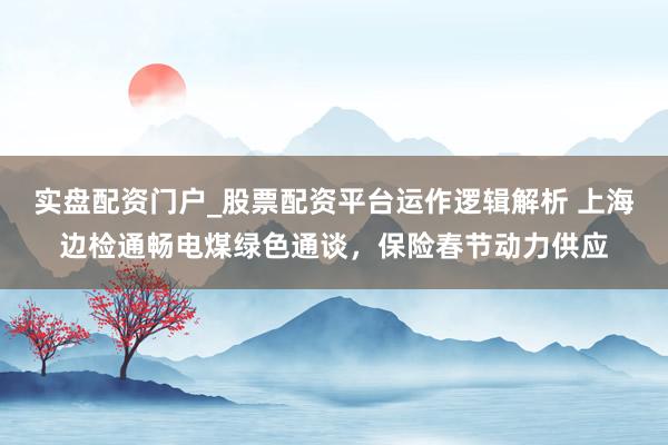 实盘配资门户_股票配资平台运作逻辑解析 上海边检通畅电煤绿色通谈，保险春节动力供应