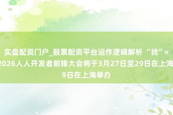 实盘配资门户_股票配资平台运作逻辑解析 “找”×6！2026人人开发者前锋大会将于3月27日至29日在上海举办
