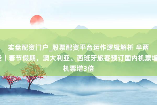 实盘配资门户_股票配资平台运作逻辑解析 半两财经｜春节假期，澳大利亚、西班牙旅客预订国内机票增3倍