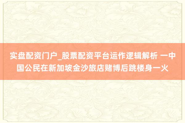 实盘配资门户_股票配资平台运作逻辑解析 一中国公民在新加坡金沙旅店赌博后跳楼身一火