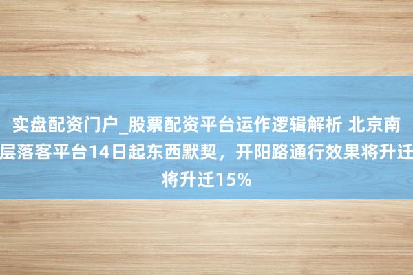 实盘配资门户_股票配资平台运作逻辑解析 北京南站二层落客平台14日起东西默契，开阳路通行效果将升迁15%