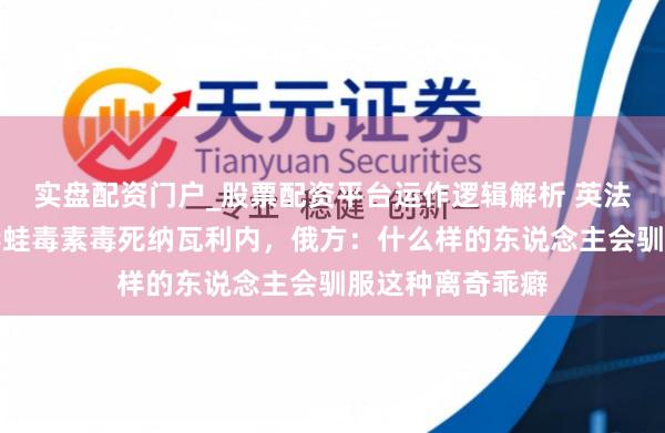 实盘配资门户_股票配资平台运作逻辑解析 英法德等称俄用箭毒蛙毒素毒死纳瓦利内，俄方：什么样的东说念主会驯服这种离奇乖癖