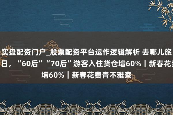 实盘配资门户_股票配资平台运作逻辑解析 去哪儿旅行：2月15日，“60后”“70后”游客入住货仓增60%｜新春花费青不雅察
