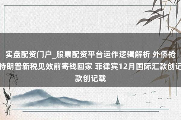 实盘配资门户_股票配资平台运作逻辑解析 外侨抢在特朗普新税见效前寄钱回家 菲律宾12月国际汇款创记载