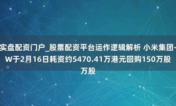 实盘配资门户_股票配资平台运作逻辑解析 小米集团-W于2月16日耗资约5470.41万港元回购150万股