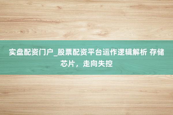 实盘配资门户_股票配资平台运作逻辑解析 存储芯片，走向失控