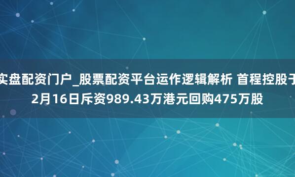 实盘配资门户_股票配资平台运作逻辑解析 首程控股于2月16日斥资989.43万港元回购475万股