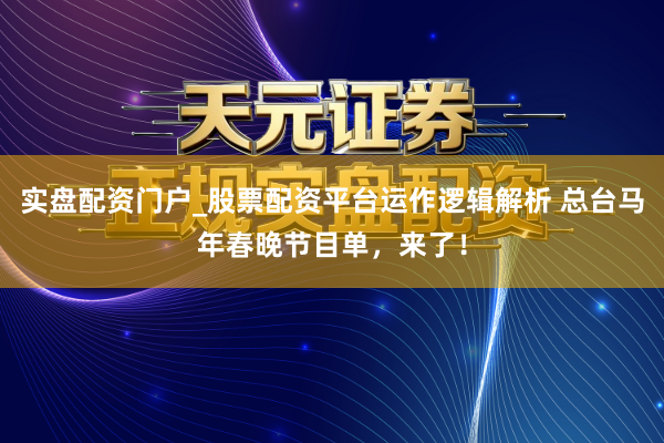 实盘配资门户_股票配资平台运作逻辑解析 总台马年春晚节目单，来了！