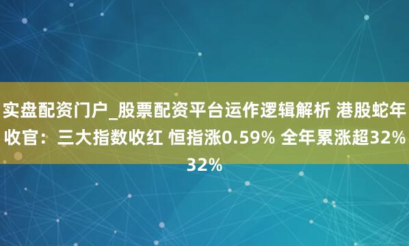 实盘配资门户_股票配资平台运作逻辑解析 港股蛇年收官：三大指数收红 恒指涨0.59% 全年累涨超32%