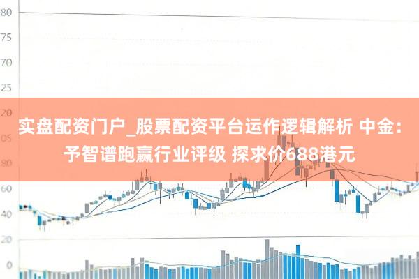 实盘配资门户_股票配资平台运作逻辑解析 中金：予智谱跑赢行业评级 探求价688港元