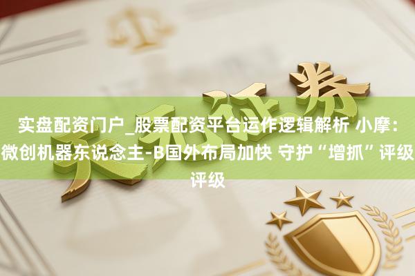 实盘配资门户_股票配资平台运作逻辑解析 小摩:微创机器东说念主-B国外布局加快 守护“增抓”评级