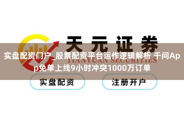 实盘配资门户_股票配资平台运作逻辑解析 千问App免单上线9小时冲突1000万订单