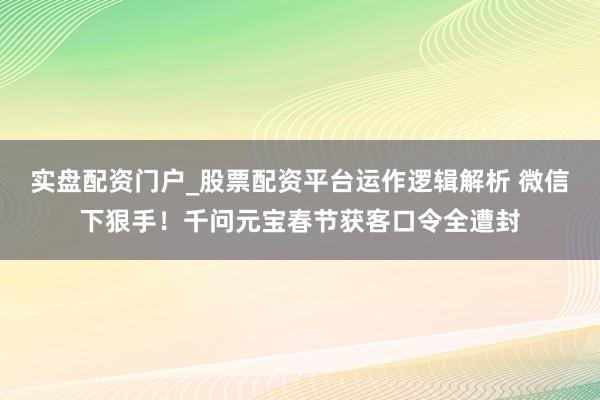 实盘配资门户_股票配资平台运作逻辑解析 微信下狠手！千问元宝春节获客口令全遭封