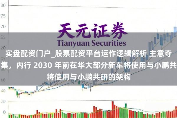 实盘配资门户_股票配资平台运作逻辑解析 主意夺回中国市集，内行 2030 年前在华大部分新车将使用与小鹏共研的架构