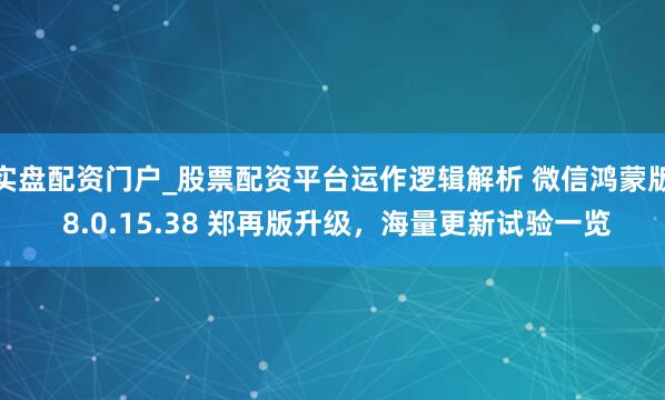实盘配资门户_股票配资平台运作逻辑解析 微信鸿蒙版 8.0.15.38 郑再版升级，海量更新试验一览