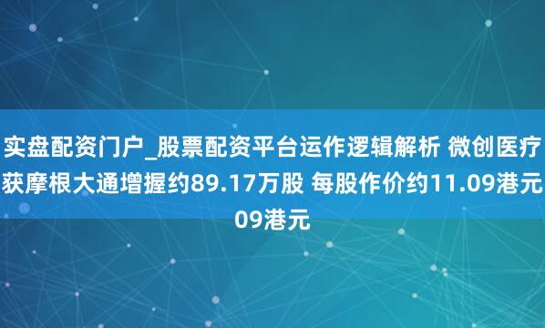 实盘配资门户_股票配资平台运作逻辑解析 微创医疗获摩根大通增握约89.17万股 每股作价约11.09港元