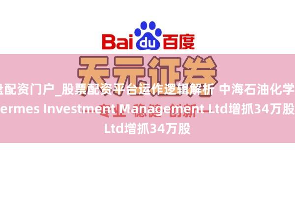 实盘配资门户_股票配资平台运作逻辑解析 中海石油化学获Hermes Investment Management Ltd增抓34万股