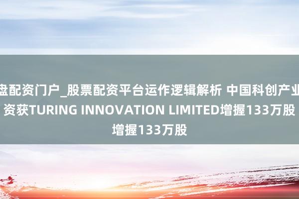 实盘配资门户_股票配资平台运作逻辑解析 中国科创产业投资获TURING INNOVATION LIMITED增握133万股