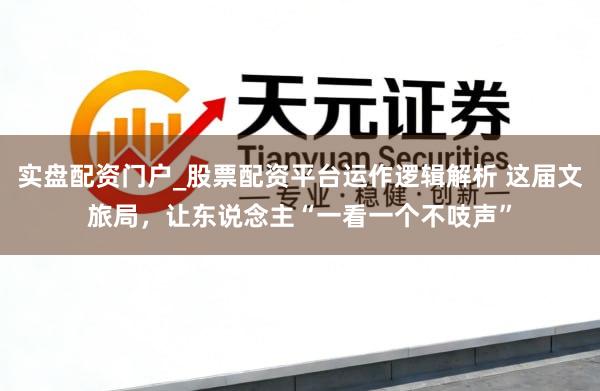 实盘配资门户_股票配资平台运作逻辑解析 这届文旅局，让东说念主“一看一个不吱声”