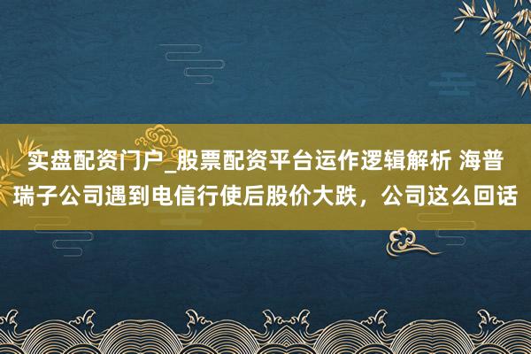 实盘配资门户_股票配资平台运作逻辑解析 海普瑞子公司遇到电信行使后股价大跌，公司这么回话