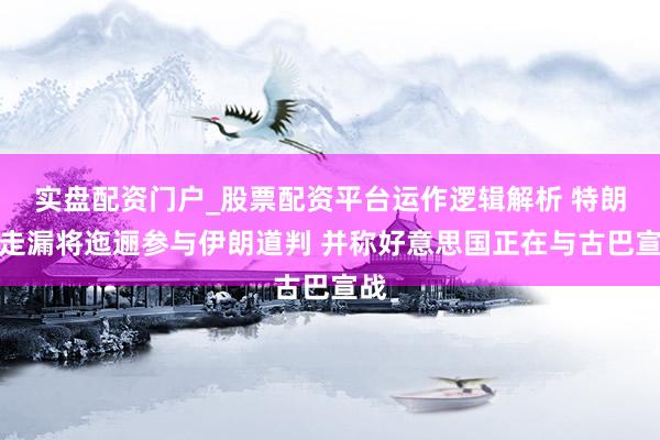 实盘配资门户_股票配资平台运作逻辑解析 特朗普走漏将迤逦参与伊朗道判 并称好意思国正在与古巴宣战