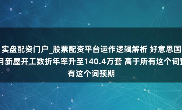 实盘配资门户_股票配资平台运作逻辑解析 好意思国12月新屋开工数折年率升至140.4万套 高于所有这个词预期