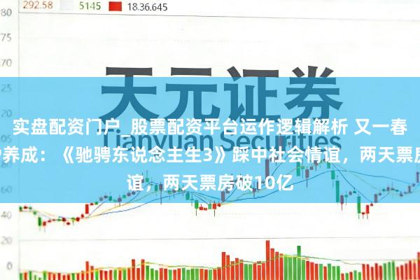 实盘配资门户_股票配资平台运作逻辑解析 又一春节档大IP养成：《驰骋东说念主生3》踩中社会情谊，两天票房破10亿