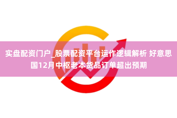 实盘配资门户_股票配资平台运作逻辑解析 好意思国12月中枢老本货品订单超出预期