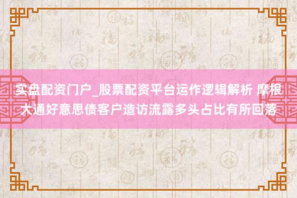 实盘配资门户_股票配资平台运作逻辑解析 摩根大通好意思债客户造访流露多头占比有所回落