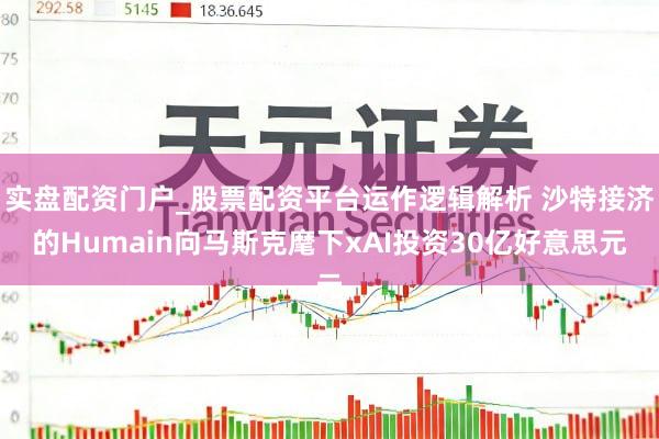实盘配资门户_股票配资平台运作逻辑解析 沙特接济的Humain向马斯克麾下xAI投资30亿好意思元