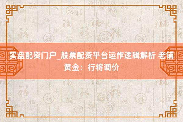 实盘配资门户_股票配资平台运作逻辑解析 老铺黄金：行将调价