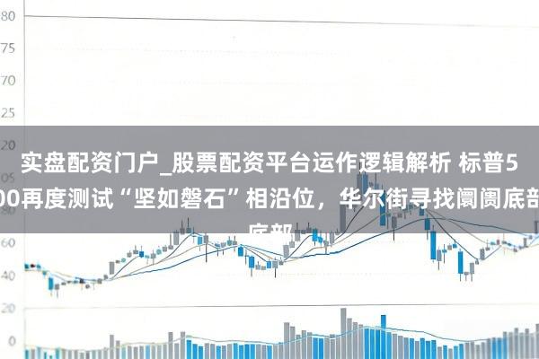 实盘配资门户_股票配资平台运作逻辑解析 标普500再度测试“坚如磐石”相沿位，华尔街寻找阛阓底部