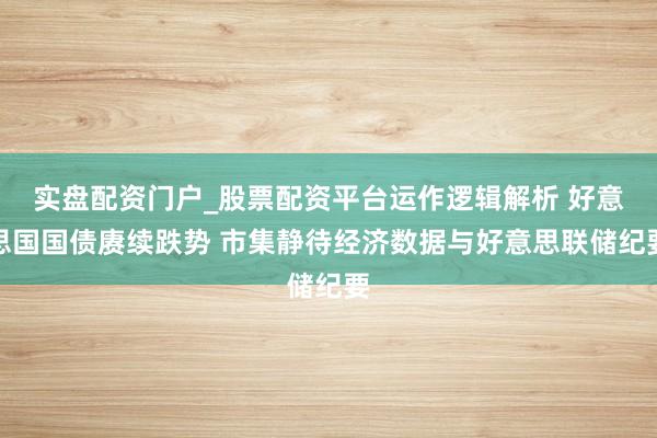 实盘配资门户_股票配资平台运作逻辑解析 好意思国国债赓续跌势 市集静待经济数据与好意思联储纪要