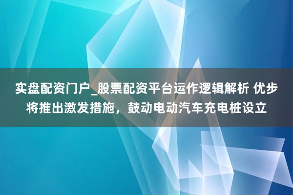 实盘配资门户_股票配资平台运作逻辑解析 优步将推出激发措施，鼓动电动汽车充电桩设立