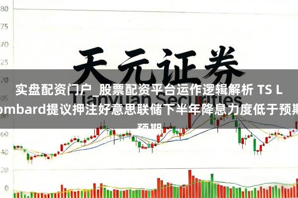 实盘配资门户_股票配资平台运作逻辑解析 TS Lombard提议押注好意思联储下半年降息力度低于预期