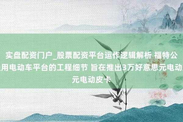 实盘配资门户_股票配资平台运作逻辑解析 福特公布通用电动车平台的工程细节 旨在推出3万好意思元电动皮卡