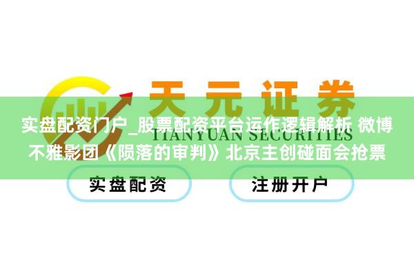 实盘配资门户_股票配资平台运作逻辑解析 微博不雅影团《陨落的审判》北京主创碰面会抢票