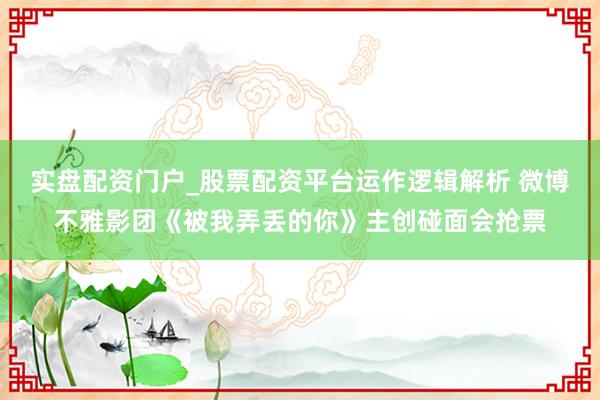 实盘配资门户_股票配资平台运作逻辑解析 微博不雅影团《被我弄丢的你》主创碰面会抢票